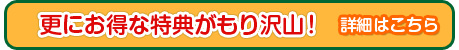 更にお得な特典がもり沢山！